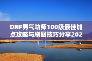 DNF男气功师100级最佳加点攻略与刷图技巧分享2022