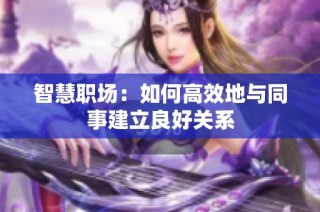 智慧职场：如何高效地与同事建立良好关系