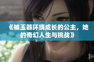 《被玉器环绕成长的公主，她的奇幻人生与挑战》