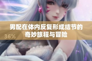 男配在体内反复形成结节的奇妙旅程与冒险
