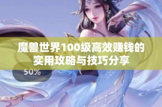 魔兽世界100级高效赚钱的实用攻略与技巧分享