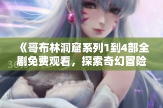 《哥布林洞窟系列1到4部全剧免费观看，探索奇幻冒险世界》