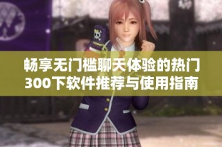 畅享无门槛聊天体验的热门300下软件推荐与使用指南