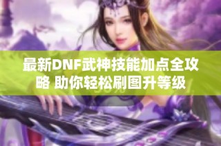 最新DNF武神技能加点全攻略 助你轻松刷图升等级
