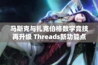马斯克与扎克伯格数字竞技再升级 Threads新功能点燃手游热潮