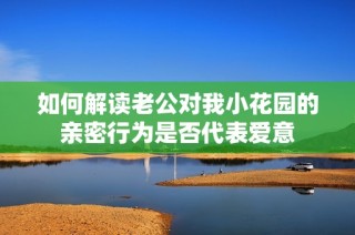 如何解读老公对我小花园的亲密行为是否代表爱意