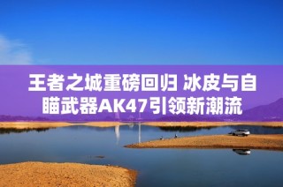 王者之城重磅回归 冰皮与自瞄武器AK47引领新潮流