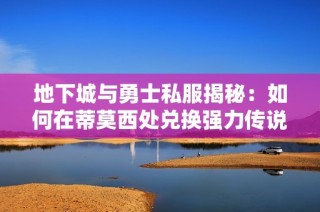 地下城与勇士私服揭秘：如何在蒂莫西处兑换强力传说武器和暴走球手的杂物攻略