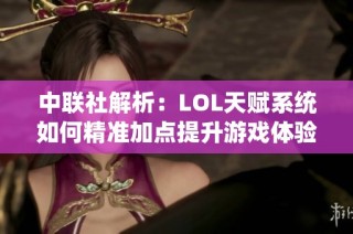 中联社解析：LOL天赋系统如何精准加点提升游戏体验