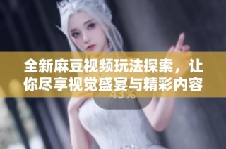 全新麻豆视频玩法探索，让你尽享视觉盛宴与精彩内容