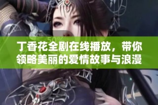 丁香花全剧在线播放，带你领略美丽的爱情故事与浪漫情节