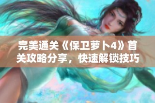 完美通关《保卫萝卜4》首关攻略分享，快速解锁技巧详解
