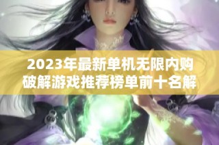 2023年最新单机无限内购破解游戏推荐榜单前十名解析