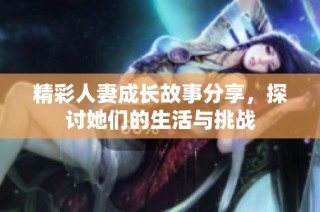 精彩人妻成长故事分享，探讨她们的生活与挑战