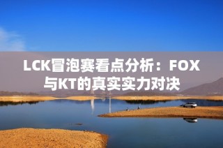 LCK冒泡赛看点分析：FOX与KT的真实实力对决