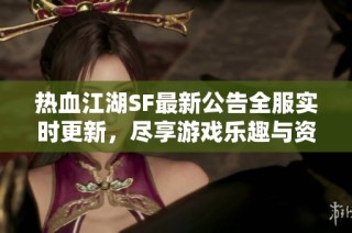 热血江湖SF最新公告全服实时更新，尽享游戏乐趣与资讯！