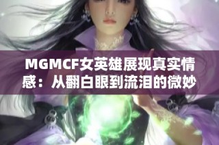 MGMCF女英雄展现真实情感：从翻白眼到流泪的微妙面貌