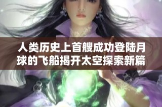 人类历史上首艘成功登陆月球的飞船揭开太空探索新篇章