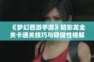 《梦幻西游手游》暗影龙全关卡通关技巧与稳健性格解析