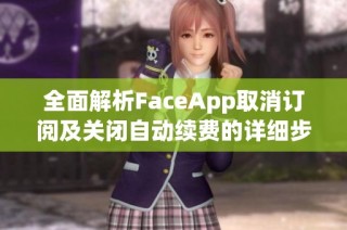 全面解析FaceApp取消订阅及关闭自动续费的详细步骤和方法