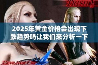 2025年黄金价格会出现下跌趋势吗让我们来分析一下