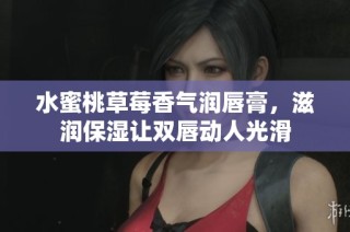 水蜜桃草莓香气润唇膏，滋润保湿让双唇动人光滑