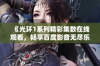 《光环1系列精彩集数在线观看，畅享百度影音无尽乐趣》