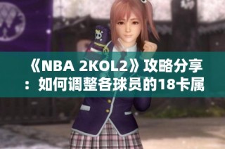 《NBA 2KOL2》攻略分享：如何调整各球员的18卡属性提升实力
