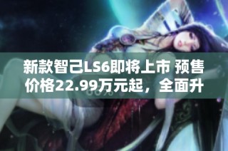 新款智己LS6即将上市 预售价格22.99万元起，全面升级！