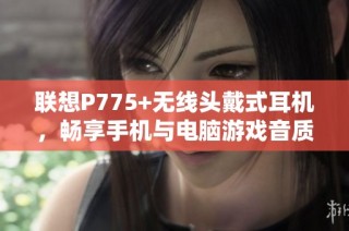 联想P775+无线头戴式耳机，畅享手机与电脑游戏音质体验