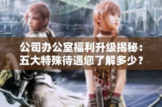公司办公室福利升级揭秘：五大特殊待遇您了解多少？