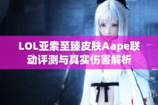 LOL亚索至臻皮肤Aape联动评测与真实伤害解析
