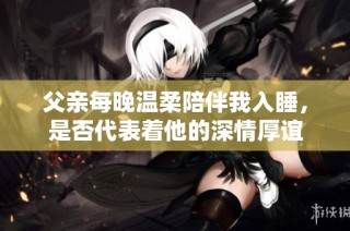 父亲每晚温柔陪伴我入睡，是否代表着他的深情厚谊