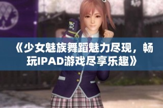 《少女魅族舞蹈魅力尽现，畅玩IPAD游戏尽享乐趣》