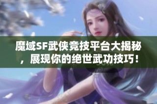 魔域SF武侠竞技平台大揭秘，展现你的绝世武功技巧！