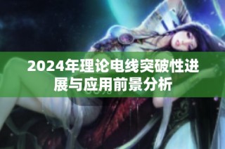 2024年理论电线突破性进展与应用前景分析