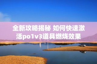 全新攻略揭秘 如何快速激活po1v3道具燃烧效果