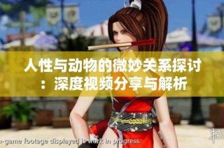 人性与动物的微妙关系探讨：深度视频分享与解析