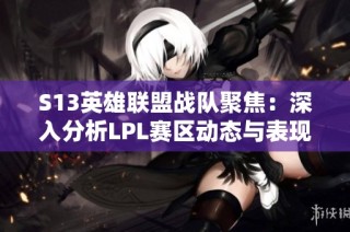S13英雄联盟战队聚焦：深入分析LPL赛区动态与表现