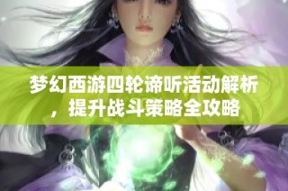 梦幻西游四轮谛听活动解析，提升战斗策略全攻略