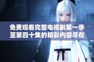 免费观看完整电视剧第一季至第四十集的精彩内容尽在此处