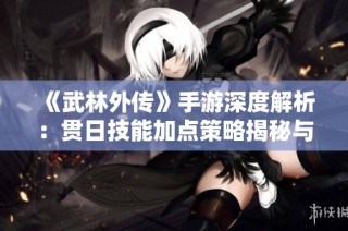 《武林外传》手游深度解析：贯日技能加点策略揭秘与无敌输出打造指南
