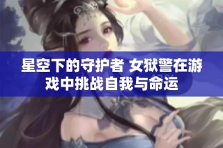 星空下的守护者 女狱警在游戏中挑战自我与命运
