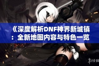 《深度解析DNF神界新城镇：全新地图内容与特色一览》