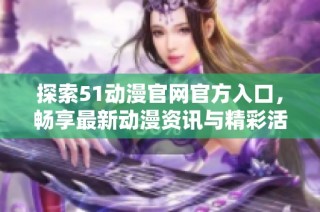 探索51动漫官网官方入口，畅享最新动漫资讯与精彩活动