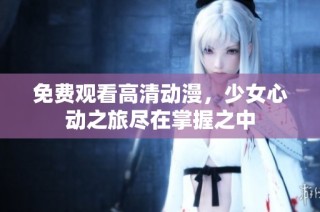免费观看高清动漫，少女心动之旅尽在掌握之中
