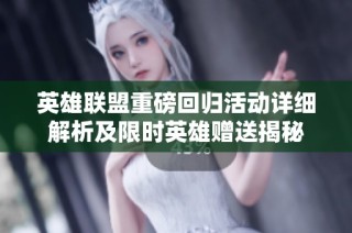 英雄联盟重磅回归活动详细解析及限时英雄赠送揭秘