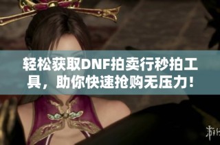 轻松获取DNF拍卖行秒拍工具，助你快速抢购无压力！