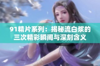 91精片系列：揭秘流白浆的三次精彩瞬间与深刻含义