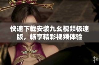 快速下载安装九幺视频极速版，畅享精彩视频体验